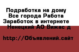 Подработка на дому - Все города Работа » Заработок в интернете   . Ненецкий АО,Вижас д.